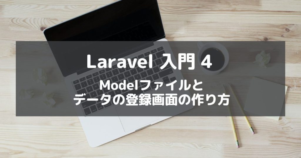 【Laravel入門4】Model(モデル)ファイルの作成方法とデータの登録画面の作り方を解説