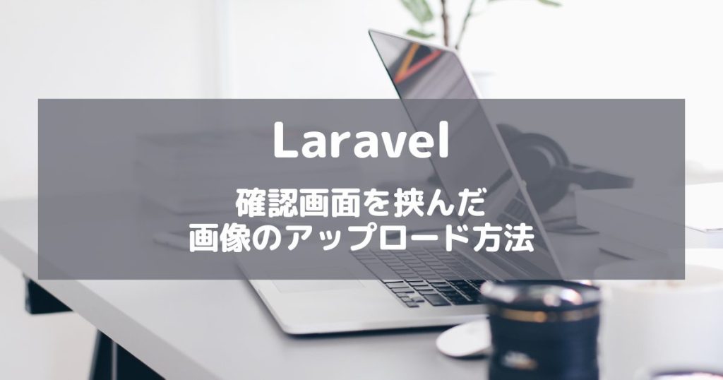 【Laravel】画像のアップロード！確認画面を挟んで行う方法を解説